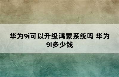 华为9i可以升级鸿蒙系统吗 华为9i多少钱